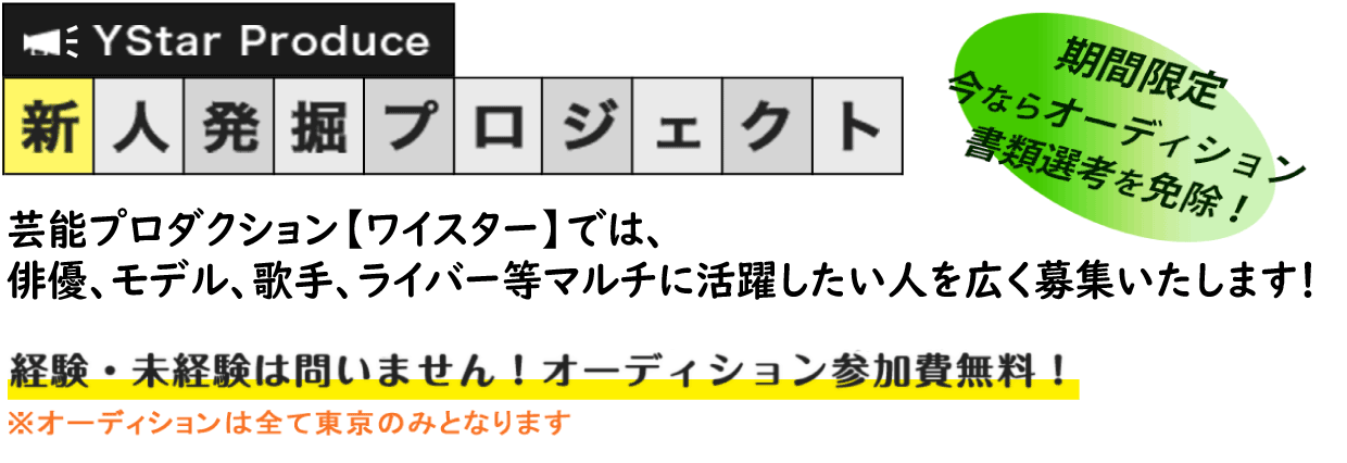 YStar Produce 新人発掘プロジェクト 芸能プロダクション【ワイスター】では、俳優、女優を含めマルチタレントとして活躍したい人を広く募集いたします!! 経験・未経験は問いません！ オーディション参加費無料！