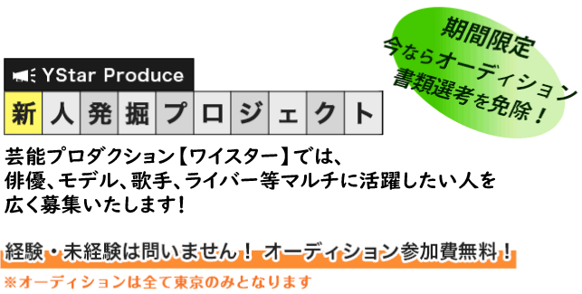 YStar Produce 新人発掘プロジェクト 芸能プロダクション【ワイスター】では、俳優、女優を含めマルチタレントとして活躍したい人を広く募集いたします!! 経験・未経験は問いません！ オーディション参加費無料！